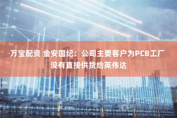 万宝配资 金安国纪：公司主要客户为PCB工厂 没有直接供货给英伟达