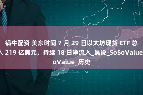 锅牛配资 美东时间 7 月 29 日以太坊现货 ETF 总净流入 219 亿美元，持续 18 日净流入_吴说_SoSoValue_历史