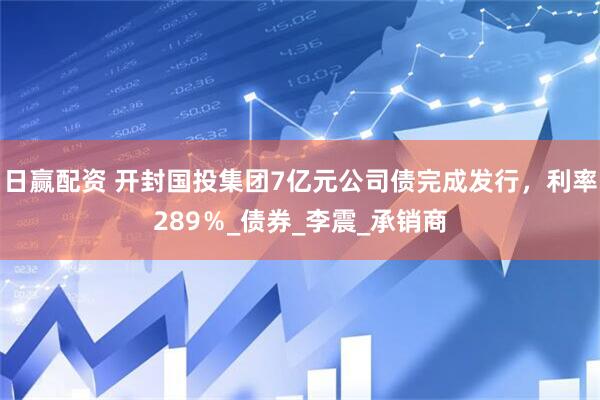 日赢配资 开封国投集团7亿元公司债完成发行，利率289％_债券_李震_承销商