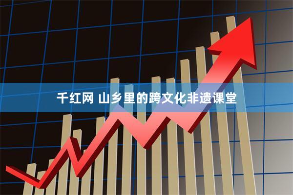 千红网 山乡里的跨文化非遗课堂