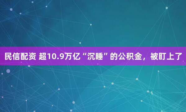 民信配资 超10.9万亿“沉睡”的公积金，被盯上了