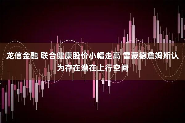 龙信金融 联合健康股价小幅走高 雷蒙德詹姆斯认为存在潜在上行空间