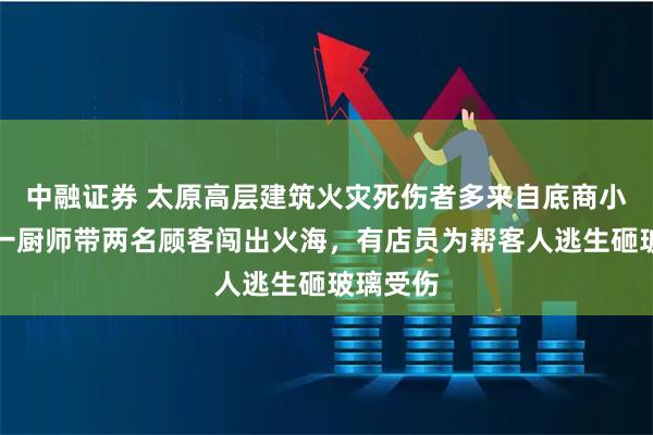 中融证券 太原高层建筑火灾死伤者多来自底商小餐馆：一厨师带两名顾客闯出火海，有店员为帮客人逃生砸玻璃受伤