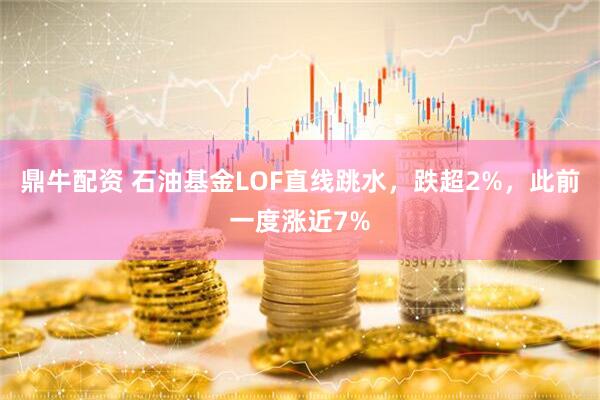 鼎牛配资 石油基金LOF直线跳水，跌超2%，此前一度涨近7%