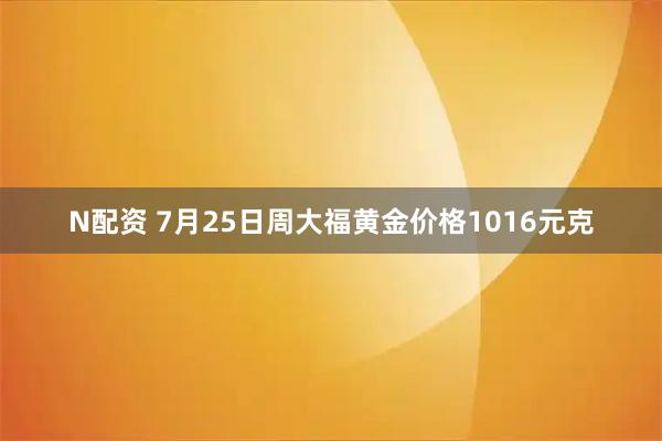 N配资 7月25日周大福黄金价格1016元克