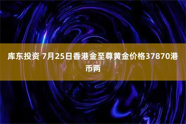 库东投资 7月25日香港金至尊黄金价格37870港币两