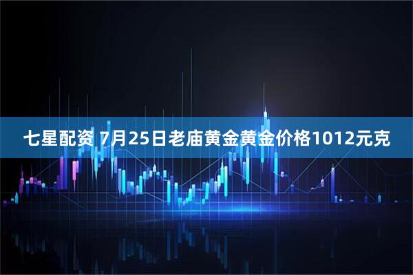 七星配资 7月25日老庙黄金黄金价格1012元克