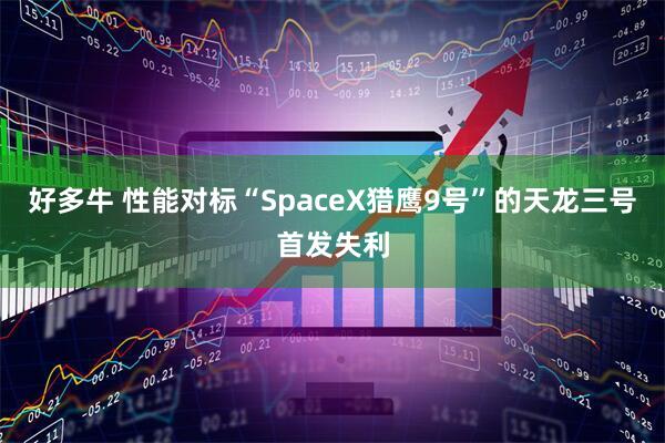 好多牛 性能对标“SpaceX猎鹰9号”的天龙三号首发失利