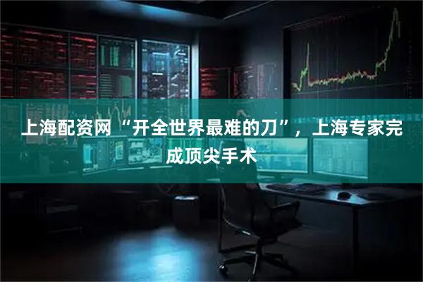 上海配资网 “开全世界最难的刀”，上海专家完成顶尖手术