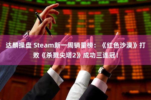 达麟操盘 Steam新一周销量榜：《红色沙漠》打败《杀戮尖塔2》成功三连冠！