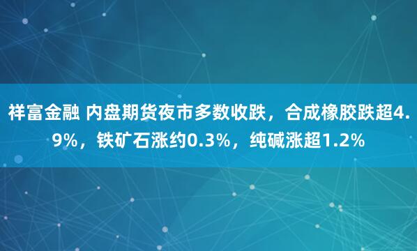 祥富金融 内盘期货夜市多数收跌，合成橡胶跌超4.9%，铁矿石涨约0.3%，纯碱涨超1.2%