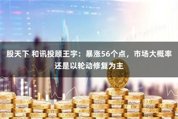 股天下 和讯投顾王宇：暴涨56个点，市场大概率还是以轮动修复为主