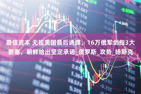 嘉信资本 无视美国最后通牒，16万俄军剑指3大要塞，朝鲜给出坚定承诺_俄罗斯_攻势_扬斯克